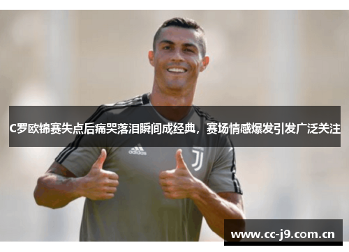 C罗欧锦赛失点后痛哭落泪瞬间成经典，赛场情感爆发引发广泛关注