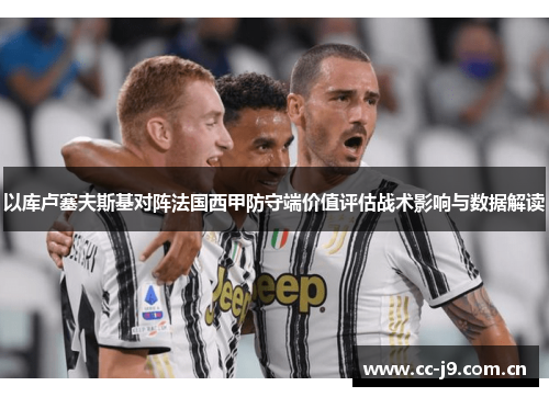 以库卢塞夫斯基对阵法国西甲防守端价值评估战术影响与数据解读 以库卢塞夫斯基对阵法国西甲防守端价值评估战术影响与数据解读
