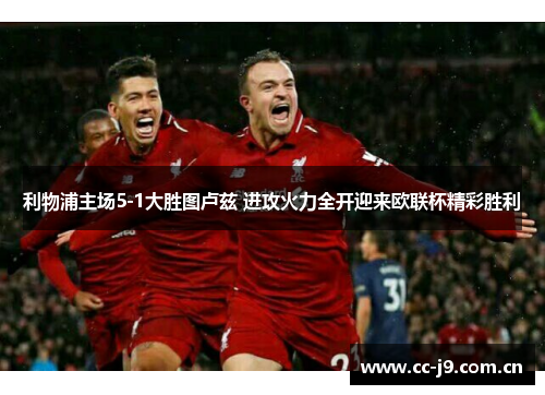 利物浦主场5-1大胜图卢兹 进攻火力全开迎来欧联杯精彩胜利 利物浦主场5-1大胜图卢兹 进攻火力全开迎来欧联杯精彩胜利